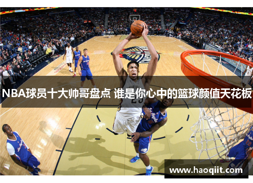 NBA球员十大帅哥盘点 谁是你心中的篮球颜值天花板