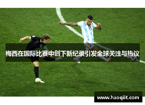 梅西在国际比赛中创下新纪录引发全球关注与热议