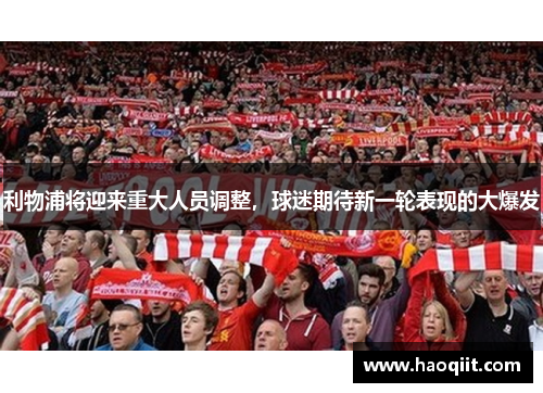 利物浦将迎来重大人员调整，球迷期待新一轮表现的大爆发