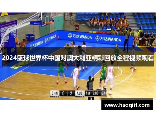 2024篮球世界杯中国对澳大利亚精彩回放全程视频观看