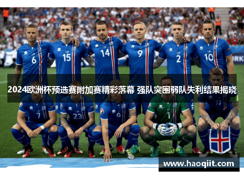 2024欧洲杯预选赛附加赛精彩落幕 强队突围弱队失利结果揭晓