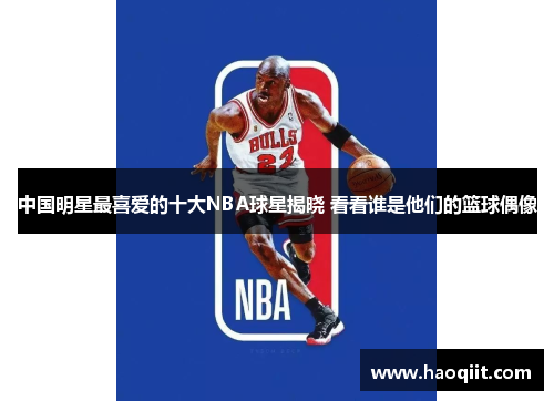 中国明星最喜爱的十大NBA球星揭晓 看看谁是他们的篮球偶像