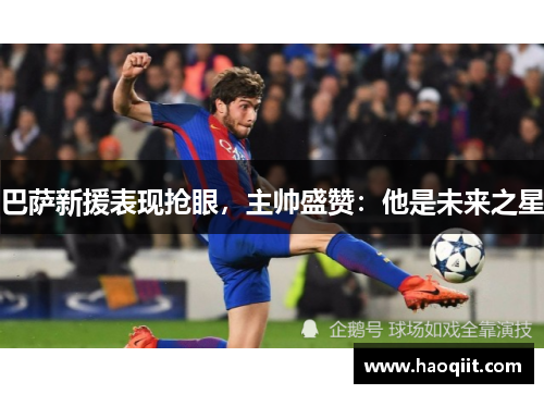 巴萨新援表现抢眼，主帅盛赞：他是未来之星