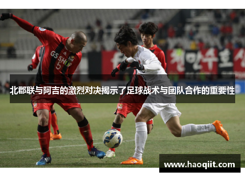 北郡联与阿吉的激烈对决揭示了足球战术与团队合作的重要性