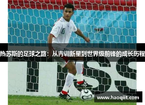 热苏斯的足球之路：从青训新星到世界级前锋的成长历程