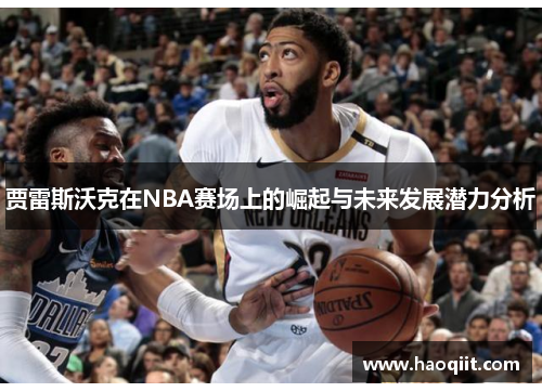 贾雷斯沃克在NBA赛场上的崛起与未来发展潜力分析